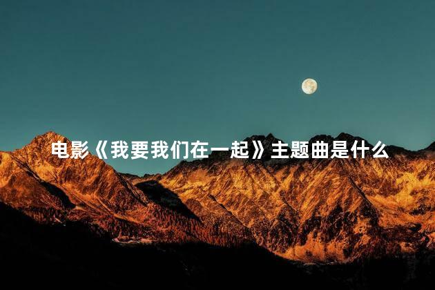 电影《我要我们在一起》主题曲是什么 电影我要我们在一起上映时间